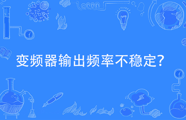 變頻器輸出頻率不穩定通常有哪些原因引起以及處理流程？